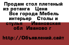 Продам стол плетеный из ротанга › Цена ­ 34 300 - Все города Мебель, интерьер » Столы и стулья   . Ивановская обл.,Иваново г.